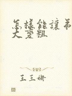 怎样能让弟弟变大变粗