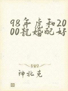 98年虎和2000龙婚配好不