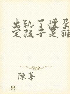 出轨了怀孕不确定孩子是谁的