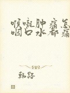 喉咙肿痛怎么办咽口水都痛是怎么回事