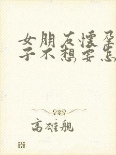 女朋友怀孕了孩子不想要怎么办