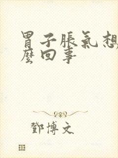 胃子胀气想吐怎么回事