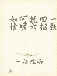 如何挽回一段感情呢六招教你挽回感情