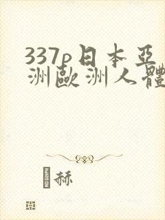 337p日本亚洲欧洲人体大胆艺术