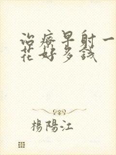 治疗早射一般要花好多钱封面