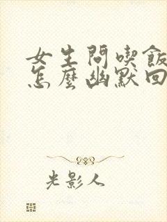 女生问吃饭了吗怎么幽默回复