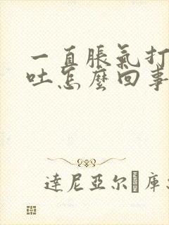 一直胀气打嗝想吐怎么回事