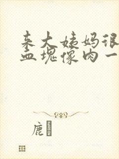 来大姨妈很大的血块像肉一样的东西封面