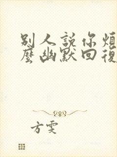 别人说你烦人怎么幽默回复