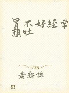 胃不好经常恶心想吐