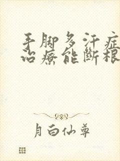 手脚多汗症怎么治疗能断根