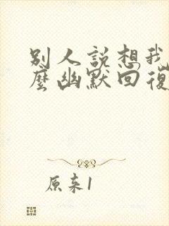 别人说想我了怎么幽默回复