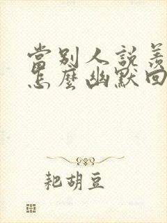 当别人说羡慕你怎么幽默回复她