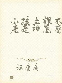 小孩上课不集中老走神怎么办