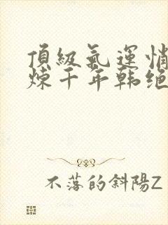 顶级气运悄悄修炼千年韩绝小说全文免费