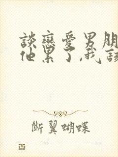 谈恋爱男朋友说他累了,我该怎么回答?