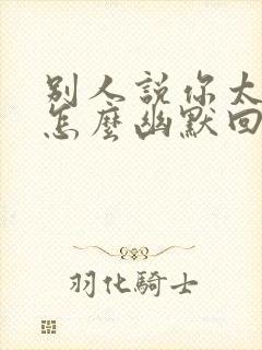 别人说你太好了怎么幽默回复封面