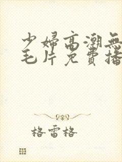 少妇高潮无遮挡毛片免费播放封面