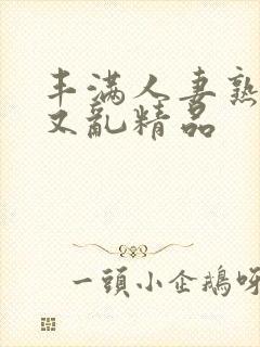 丰满人妻熟妇乱又乱精品