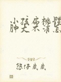 小孩扁桃体一直肿大不消怎么办