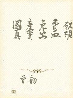 国产免费破外女真实出血视频