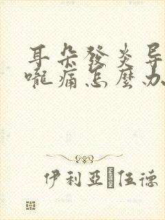 耳朵发炎导致喉咙痛怎么办