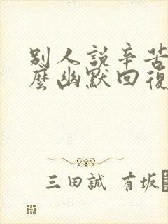 别人说辛苦啦怎么幽默回复