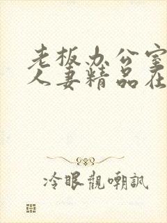 老板办公室玩弄人妻精品在线