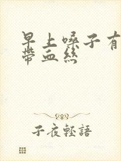 早上嗓子有黄痰带血丝