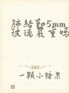 肺结节5mm磨玻璃严重吗封面