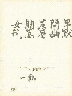 女朋友问早上好我怎么幽默回复