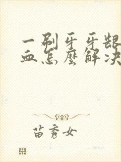 一刷牙牙龈就出血怎么解决