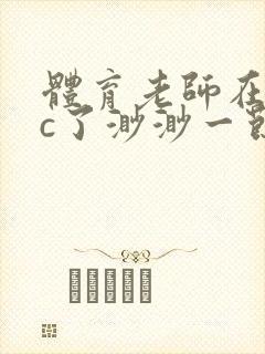 体育老师在单杠c了渺渺一节课封面