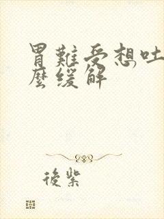 胃难受想吐是怎么缓解