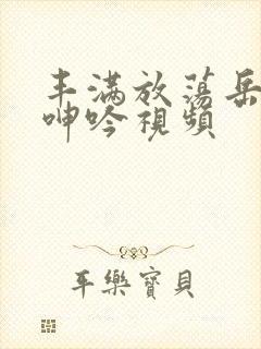 丰满放荡岳乱妇呻吟视频