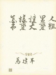 怎样让男人的弟弟变大变粗