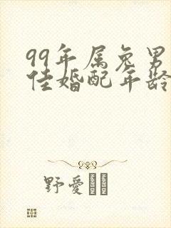 99年属兔男最佳婚配年龄