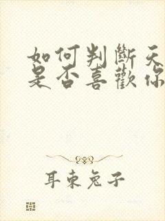 如何判断天秤男是否喜欢你