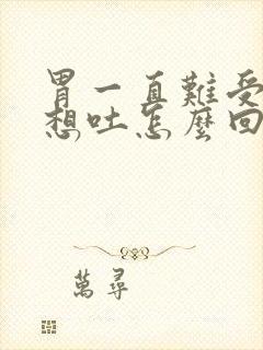 胃一直难受恶心想吐怎么回事