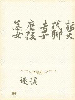 怎么去找话题跟女孩子聊天