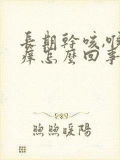 长期干咳,喉咙痒怎么回事