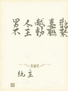 男人越喜欢你越不主动联系你