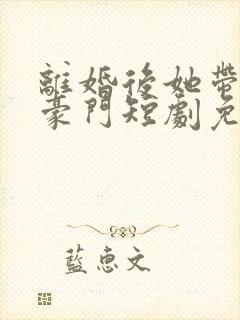 离婚后她带崽嫁豪门短剧免费全集