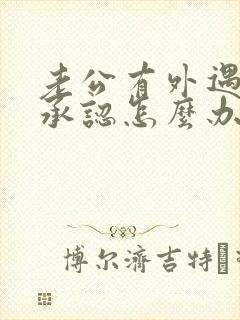 老公有外遇他不承认怎么办事