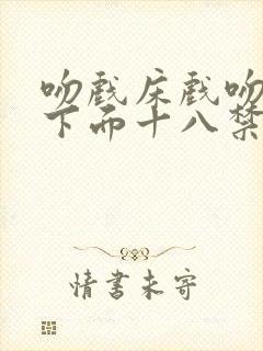 吻戏床戏吻胸摸下面十八禁老司机