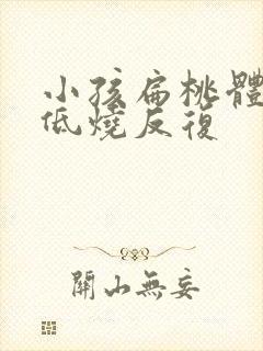 小孩扁桃体发炎低烧反复