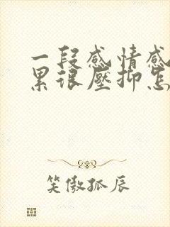 一段感情感觉太累很压抑怎么办呀