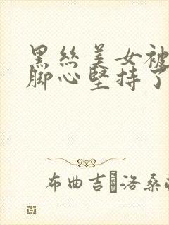 黑丝美女被人挠脚心坚持了好久