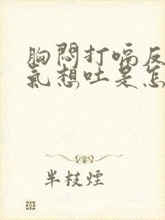 胸闷打嗝反胃胀气想吐是怎么回事封面