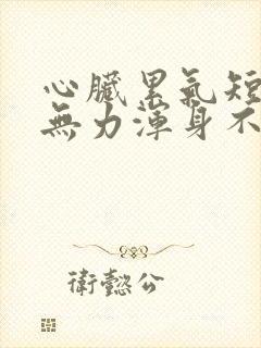 心脏累气短四肢无力浑身不舒服